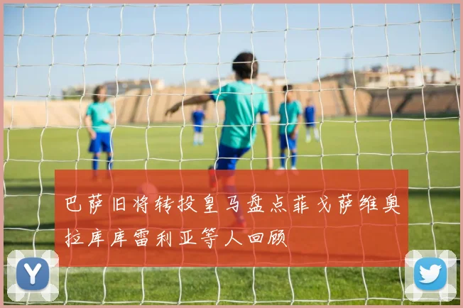 巴萨旧将转投皇马盘点菲戈萨维奥拉库库雷利亚等人回顾