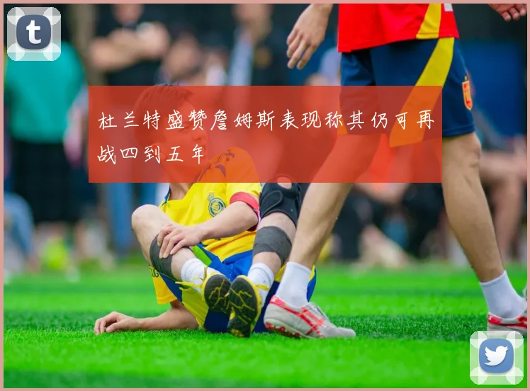 杜兰特盛赞詹姆斯表现称其仍可再战四到五年