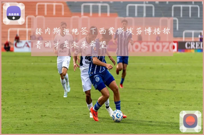 赫内斯拒绝签下西蒙斯埃芬博格称青训才是未来希望