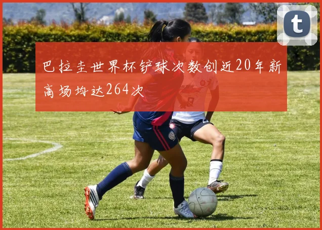 巴拉圭世界杯铲球次数创近20年新高场均达264次