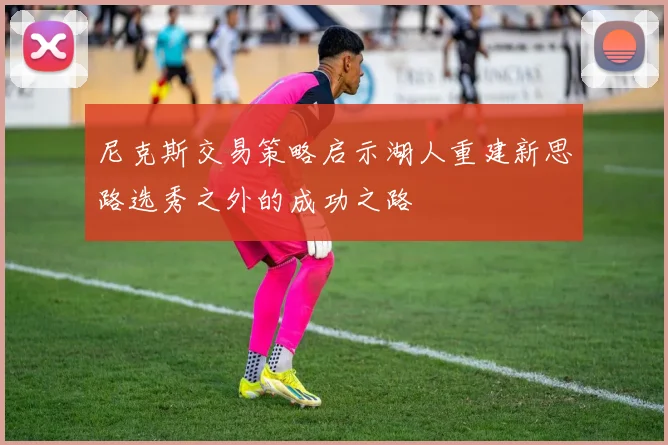 尼克斯交易策略启示湖人重建新思路选秀之外的成功之路