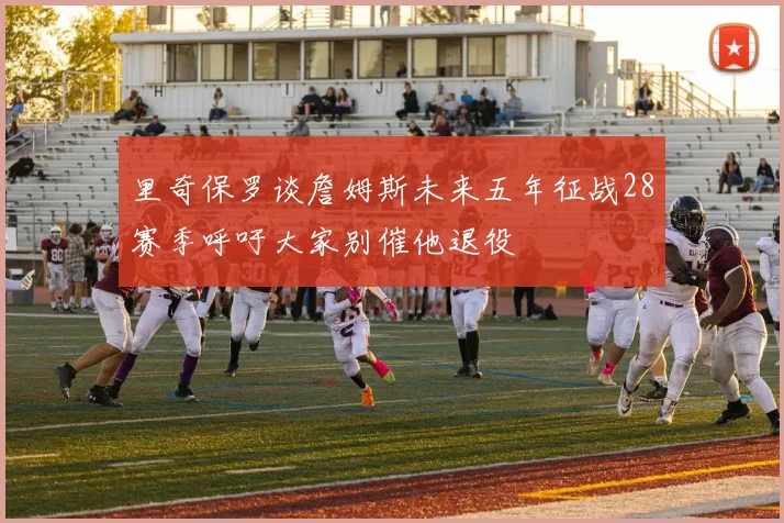 里奇保罗谈詹姆斯未来五年征战28赛季呼吁大家别催他退役