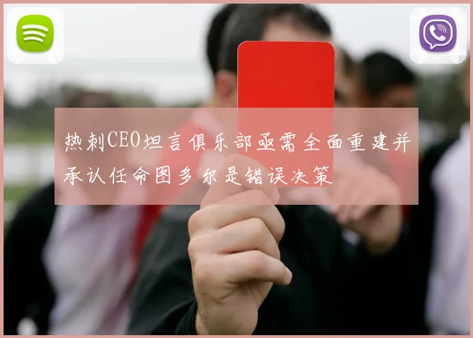热刺CEO坦言俱乐部亟需全面重建并承认任命图多尔是错误决策
