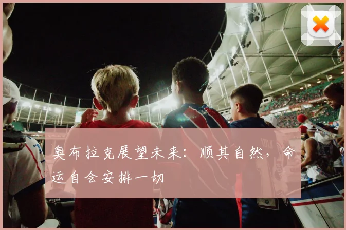 奥布拉克展望未来：顺其自然，命运自会安排一切