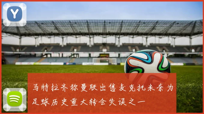 马特拉齐称曼联出售麦克托米奈为足球历史重大转会失误之一