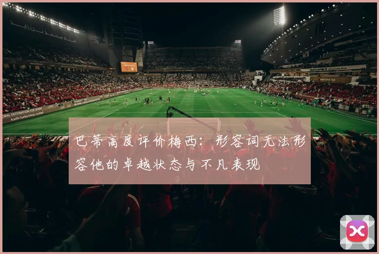 巴蒂高度评价梅西：形容词无法形容他的卓越状态与不凡表现