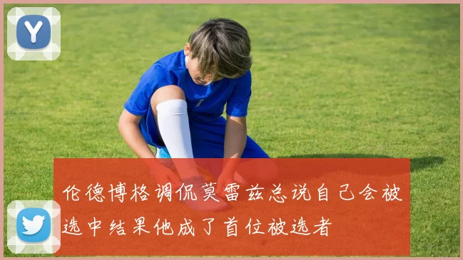 伦德博格调侃莫雷兹总说自己会被选中结果他成了首位被选者