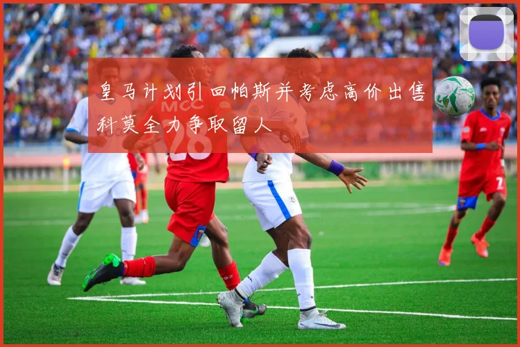 皇马计划引回帕斯并考虑高价出售科莫全力争取留人