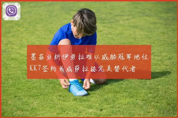 墨菲分析伊劳拉难以威胁冠军地位KK7签约或成萨拉赫完美替代者
