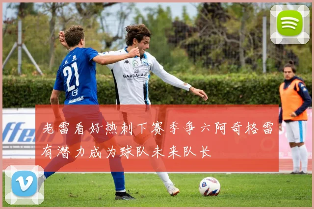 老雷看好热刺下赛季争六阿奇格雷有潜力成为球队未来队长