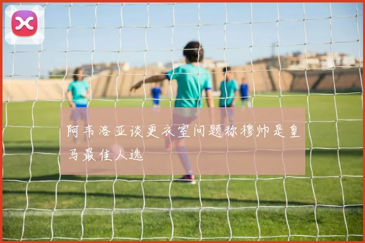阿韦洛亚谈更衣室问题称穆帅是皇马最佳人选