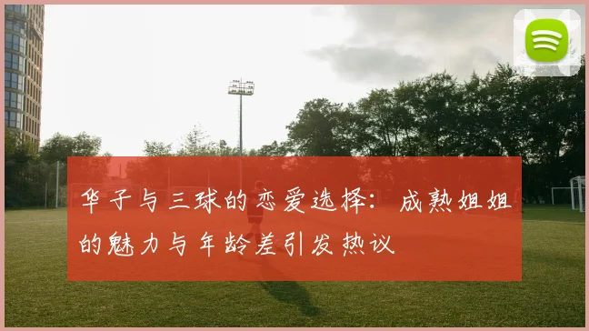 华子与三球的恋爱选择：成熟姐姐的魅力与年龄差引发热议