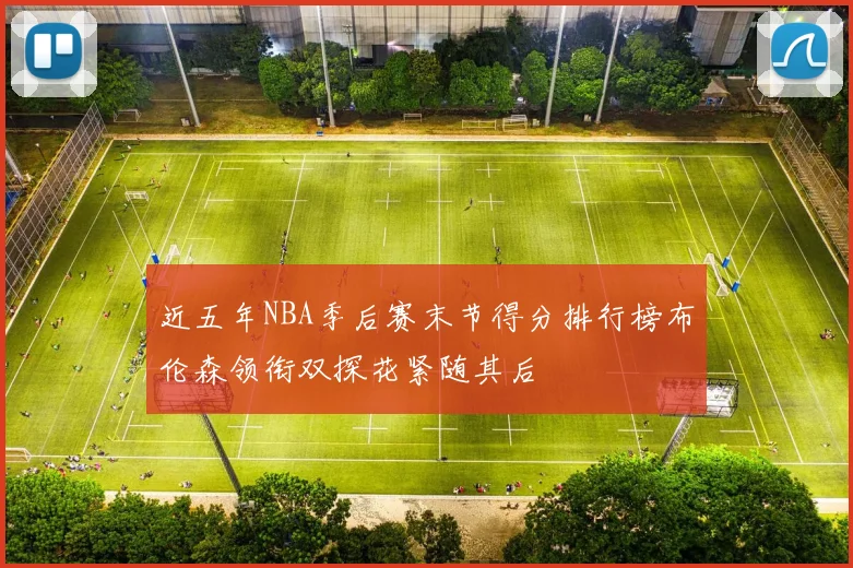 近五年NBA季后赛末节得分排行榜布伦森领衔双探花紧随其后