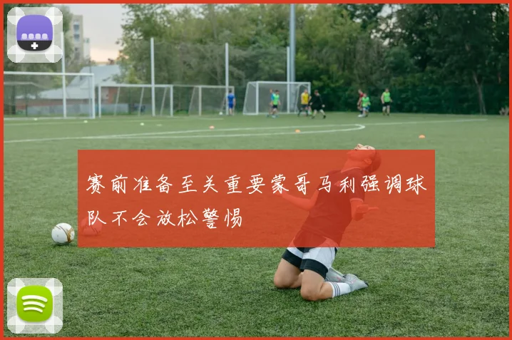 赛前准备至关重要蒙哥马利强调球队不会放松警惕