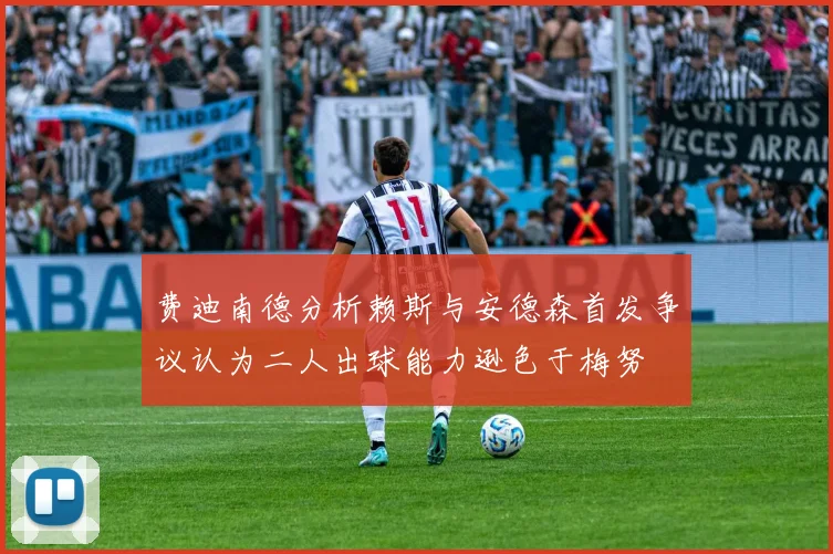 费迪南德分析赖斯与安德森首发争议认为二人出球能力逊色于梅努