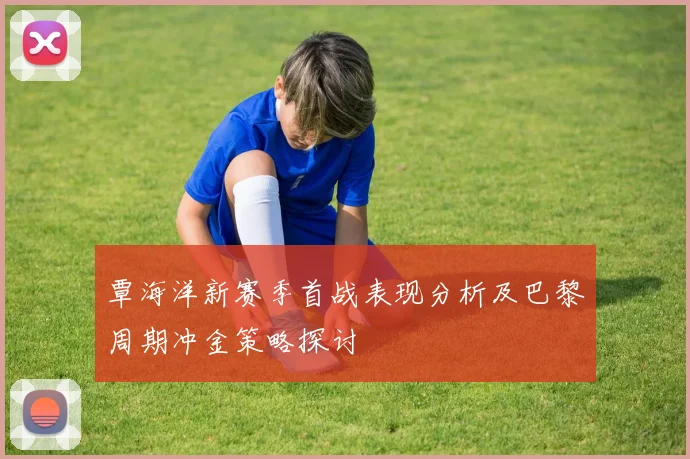 覃海洋新赛季首战表现分析及巴黎周期冲金策略探讨
