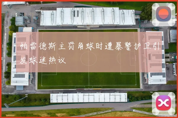 帕雷德斯主罚角球时遭暴警护卫引发球迷热议