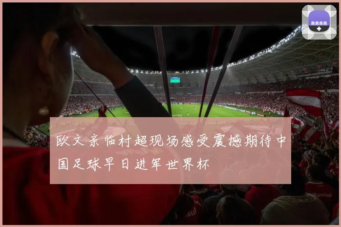 欧文亲临村超现场感受震撼期待中国足球早日进军世界杯