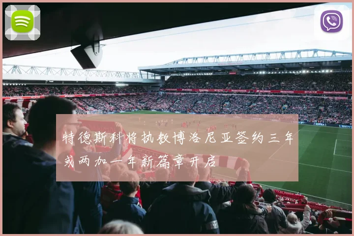 特德斯科将执教博洛尼亚签约三年或两加一年新篇章开启