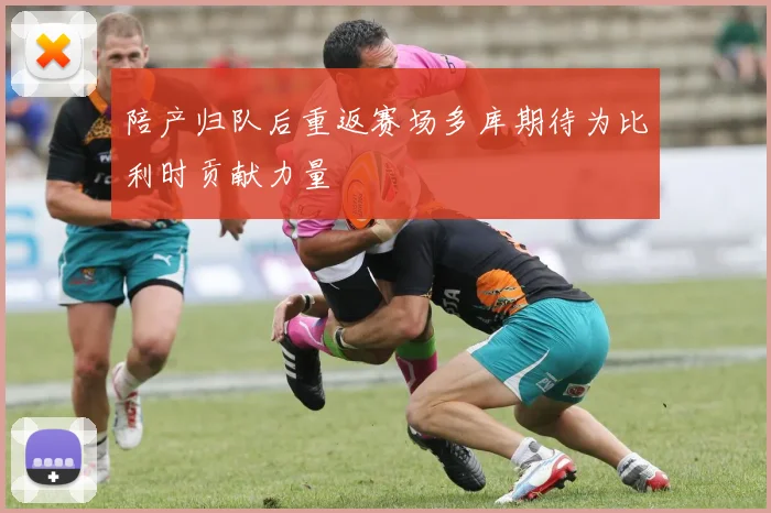 陪产归队后重返赛场多库期待为比利时贡献力量