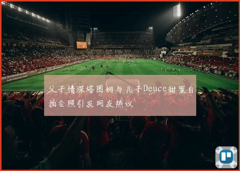 父子情深塔图姆与儿子Deuce甜蜜自拍合照引发网友热议