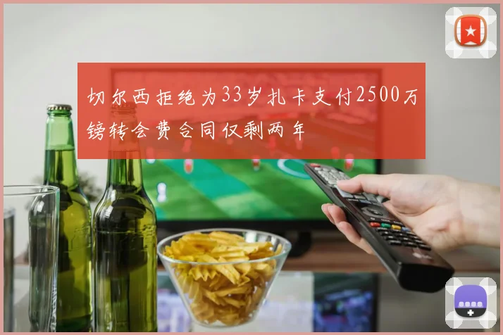 切尔西拒绝为33岁扎卡支付2500万镑转会费合同仅剩两年